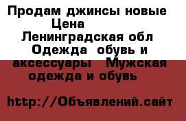 Продам джинсы новые › Цена ­ 1 800 - Ленинградская обл. Одежда, обувь и аксессуары » Мужская одежда и обувь   